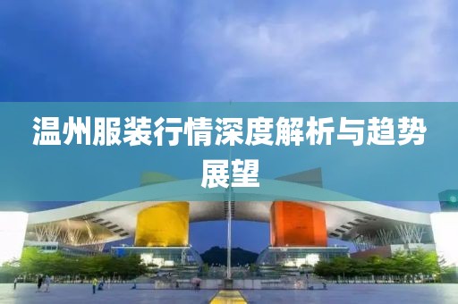 温州服装行情深度解析与趋势展望
