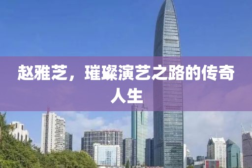 赵雅芝，璀璨演艺之路的传奇人生