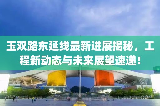 玉双路东延线最新进展揭秘，工程新动态与未来展望速递！