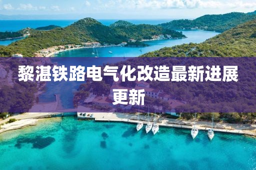 黎湛铁路电气化改造最新进展更新