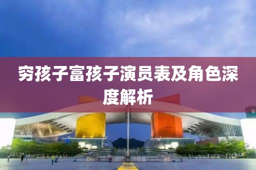 穷孩子富孩子演员表及角色深度解析