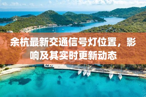 余杭最新交通信号灯位置，影响及其实时更新动态