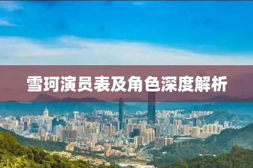 雪珂演员表及角色深度解析