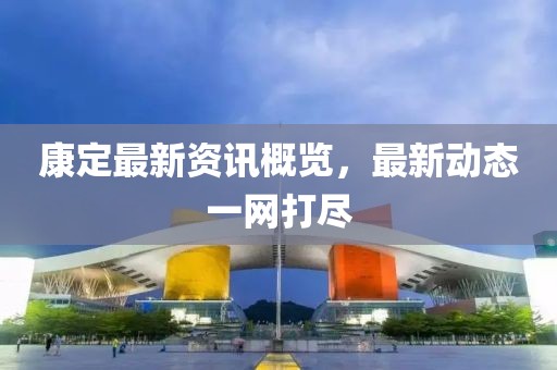 康定最新资讯概览，最新动态一网打尽