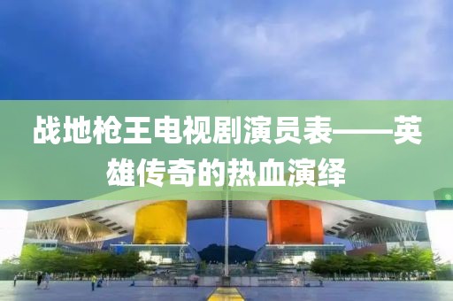 战地枪王电视剧演员表——英雄传奇的热血演绎