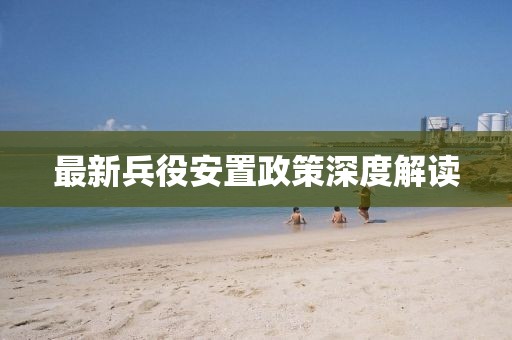 最新兵役安置政策深度解读