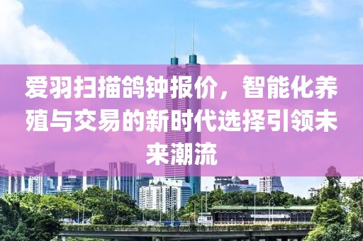 爱羽扫描鸽钟报价，智能化养殖与交易的新时代选择引领未来潮流