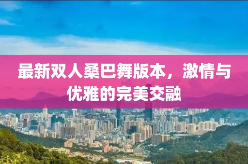 最新双人桑巴舞版本，激情与优雅的完美交融