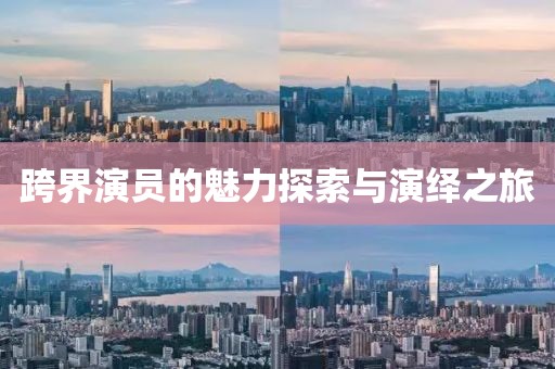 跨界演员的魅力探索与演绎之旅
