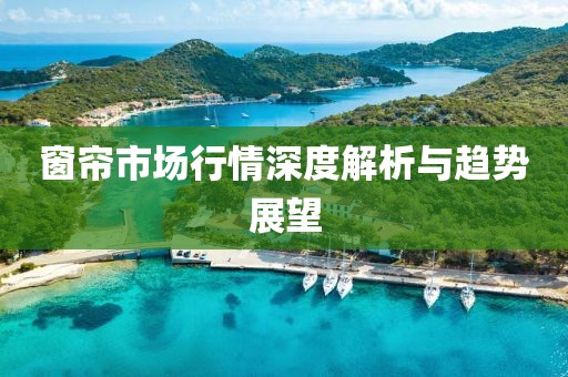窗帘市场行情深度解析与趋势展望