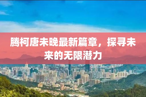腾柯唐未晚最新篇章，探寻未来的无限潜力