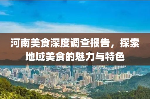 河南美食深度调查报告，探索地域美食的魅力与特色