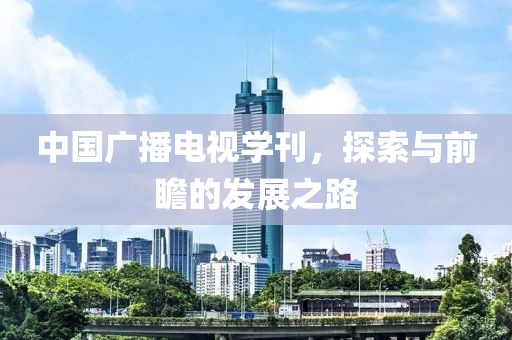 中国广播电视学刊，探索与前瞻的发展之路