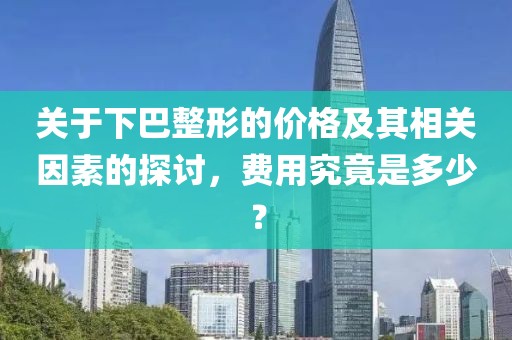 关于下巴整形的价格及其相关因素的探讨，费用究竟是多少？
