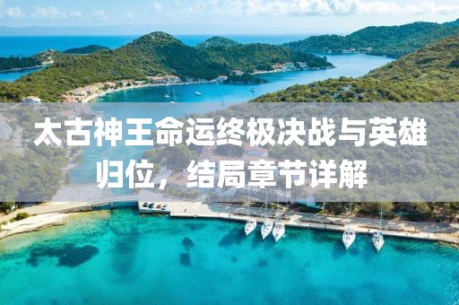 太古神王命运终极决战与英雄归位，结局章节详解