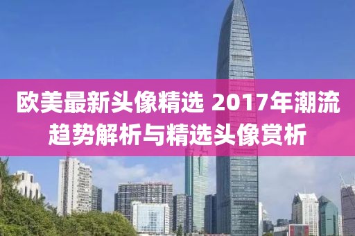 欧美最新头像精选 2017年潮流趋势解析与精选头像赏析