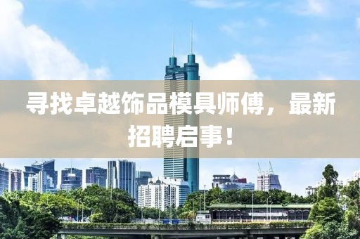 寻找卓越饰品模具师傅，最新招聘启事！