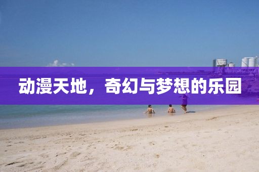动漫天地，奇幻与梦想的乐园