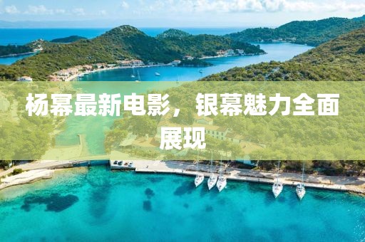 杨幂最新电影，银幕魅力全面展现