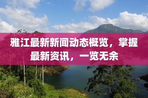 雅江最新新闻动态概览，掌握最新资讯，一览无余
