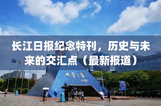 长江日报纪念特刊，历史与未来的交汇点（最新报道）