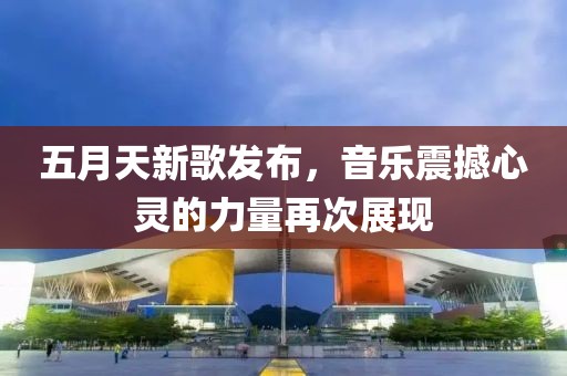 五月天新歌发布，音乐震撼心灵的力量再次展现
