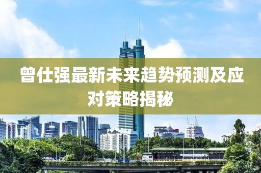 曾仕强最新未来趋势预测及应对策略揭秘