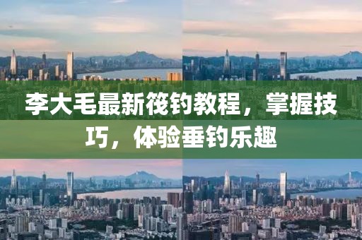 李大毛最新筏钓教程，掌握技巧，体验垂钓乐趣