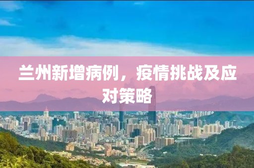 兰州新增病例，疫情挑战及应对策略