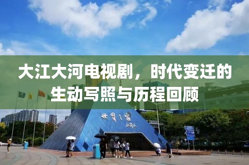 大江大河电视剧，时代变迁的生动写照与历程回顾