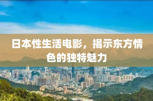 日本性生活电影，揭示东方情色的独特魅力