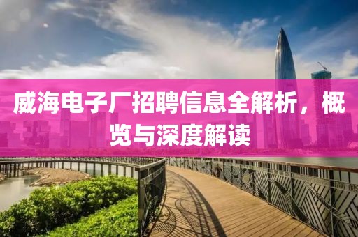 威海电子厂招聘信息全解析，概览与深度解读