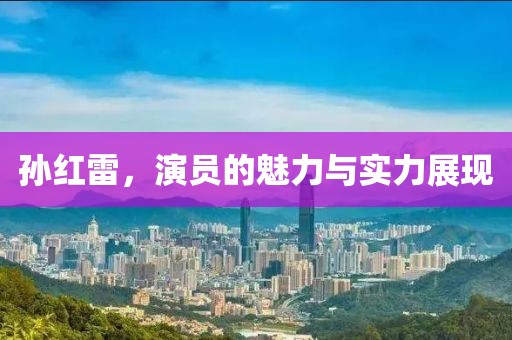孙红雷，演员的魅力与实力展现