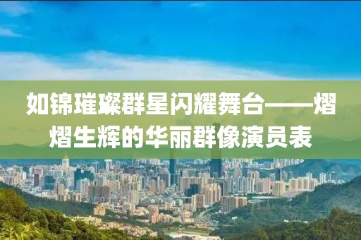 如锦璀璨群星闪耀舞台——熠熠生辉的华丽群像演员表