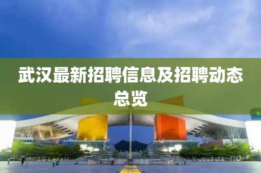 武汉最新招聘信息及招聘动态总览