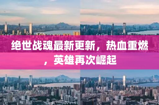 绝世战魂最新更新，热血重燃，英雄再次崛起