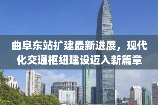 曲阜东站扩建最新进展，现代化交通枢纽建设迈入新篇章