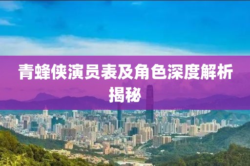 青蜂侠演员表及角色深度解析揭秘