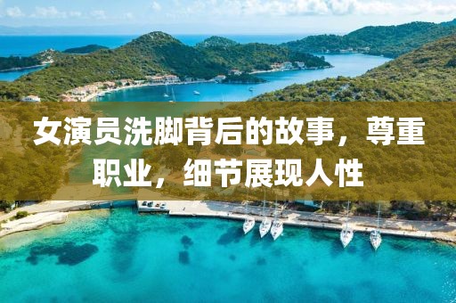 女演员洗脚背后的故事，尊重职业，细节展现人性