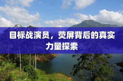 目标战演员，荧屏背后的真实力量探索