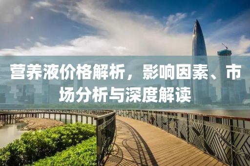 营养液价格解析，影响因素、市场分析与深度解读