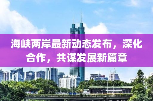 海峡两岸最新动态发布，深化合作，共谋发展新篇章