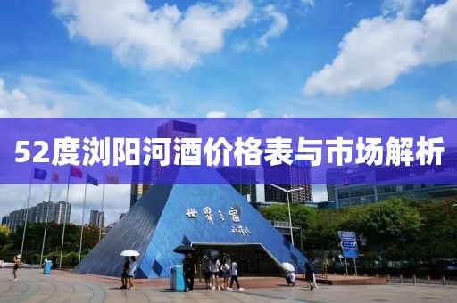 52度浏阳河酒价格表与市场解析