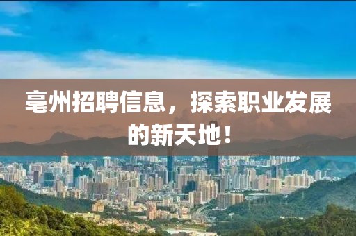 亳州招聘信息，探索职业发展的新天地！
