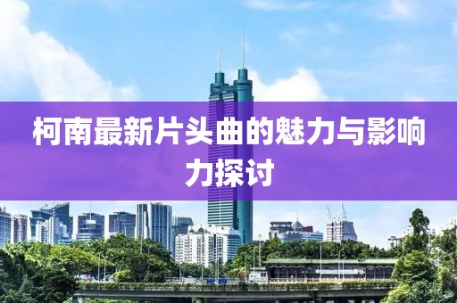 柯南最新片头曲的魅力与影响力探讨