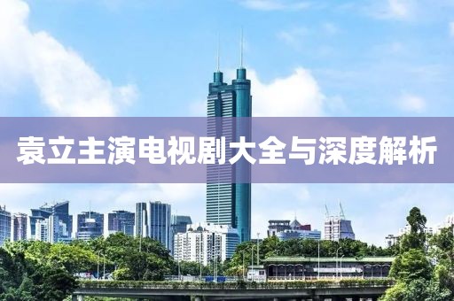 袁立主演电视剧大全与深度解析