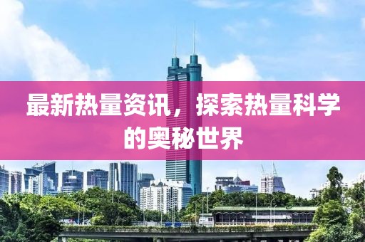 最新热量资讯，探索热量科学的奥秘世界