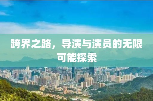 跨界之路，导演与演员的无限可能探索