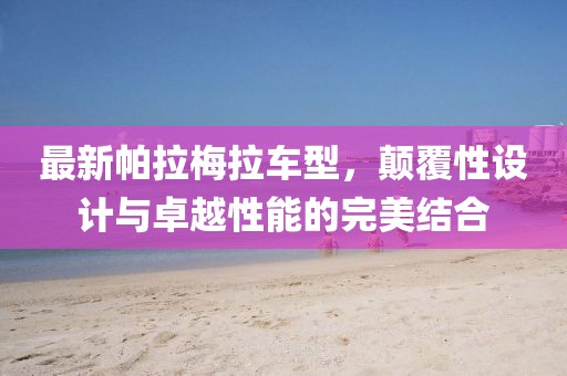 最新帕拉梅拉车型，颠覆性设计与卓越性能的完美结合