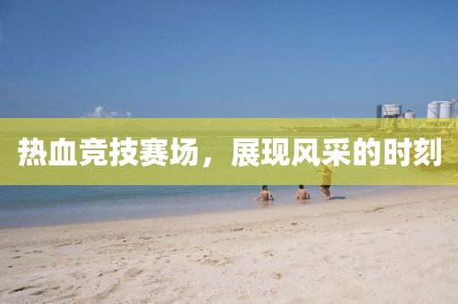 热血竞技赛场，展现风采的时刻